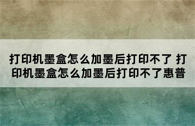 打印机墨盒怎么加墨后打印不了 打印机墨盒怎么加墨后打印不了惠普